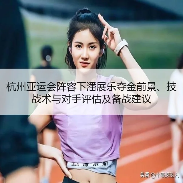 杭州亚运会阵容下潘展乐夺金前景、技战术与对手评估及备战建议